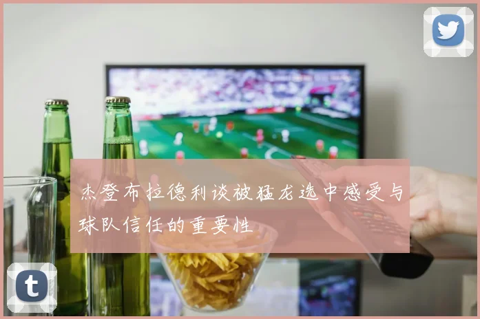 杰登布拉德利谈被猛龙选中感受与球队信任的重要性