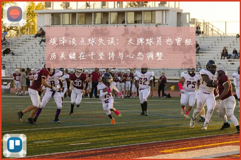 埃泽谈点球失误：大牌球员也曾经历关键在于坚持与心态调整