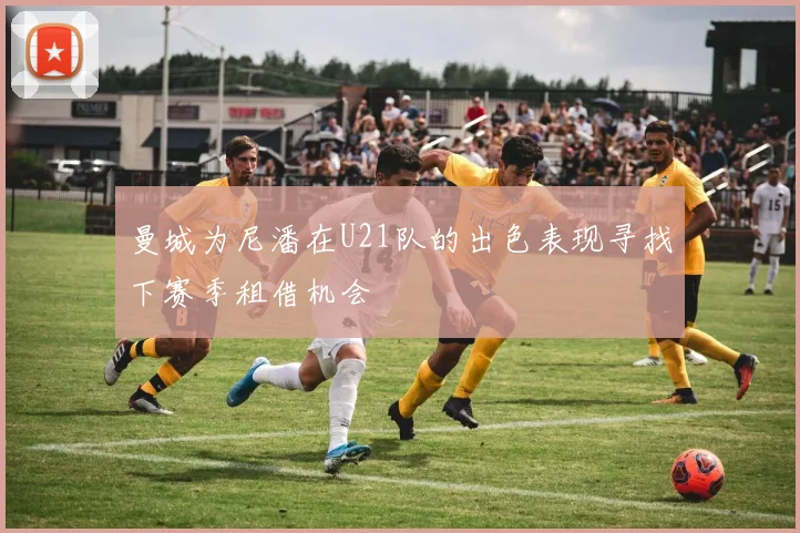 曼城为尼潘在U21队的出色表现寻找下赛季租借机会