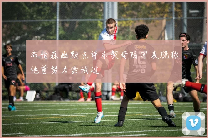 布伦森幽默点评东契奇防守表现称他曾努力尝试过