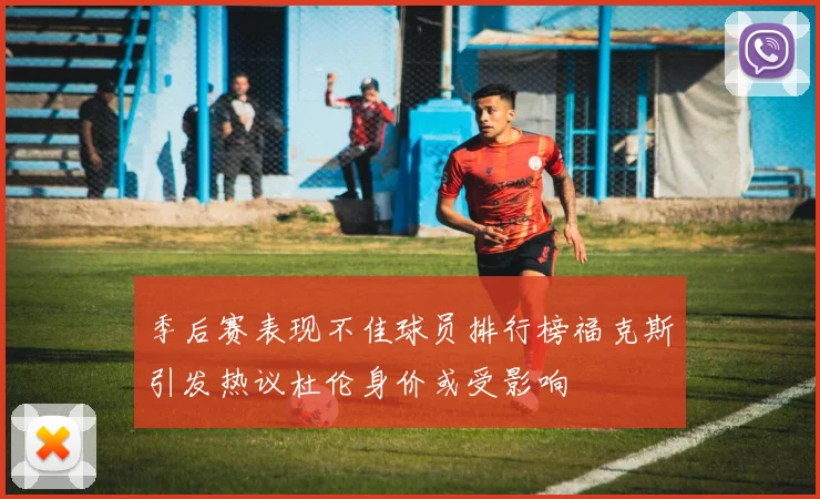 季后赛表现不佳球员排行榜福克斯引发热议杜伦身价或受影响