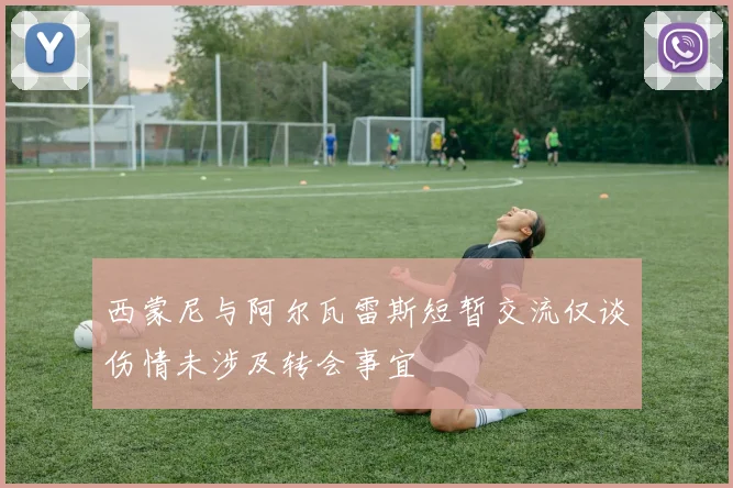 西蒙尼与阿尔瓦雷斯短暂交流仅谈伤情未涉及转会事宜