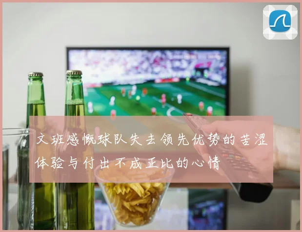 文班感慨球队失去领先优势的苦涩体验与付出不成正比的心情