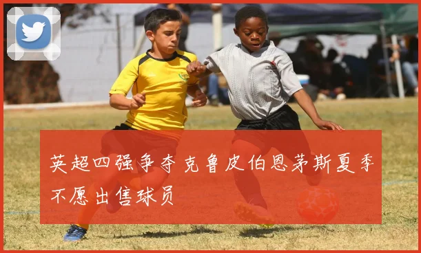 英超四强争夺克鲁皮伯恩茅斯夏季不愿出售球员