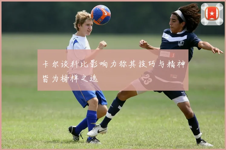 卡尔谈科比影响力称其技巧与精神皆为榜样之选