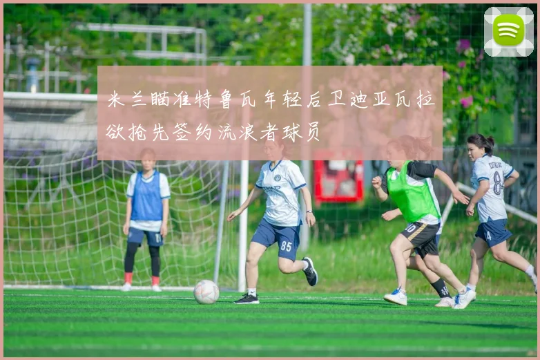 米兰瞄准特鲁瓦年轻后卫迪亚瓦拉欲抢先签约流浪者球员