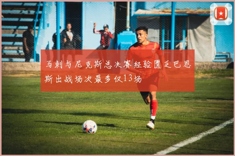 马刺与尼克斯总决赛经验匮乏巴恩斯出战场次最多仅13场