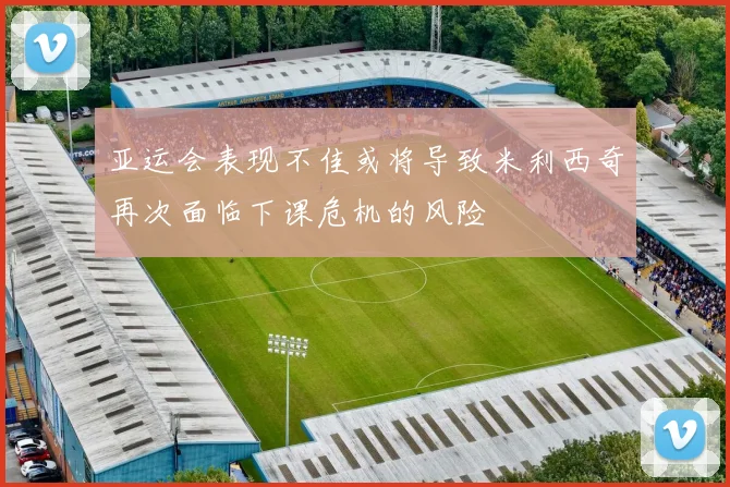 亚运会表现不佳或将导致米利西奇再次面临下课危机的风险