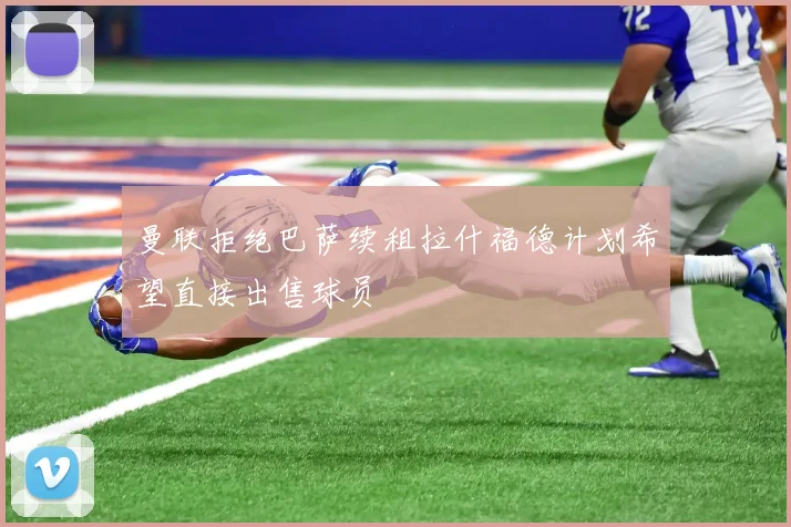 曼联拒绝巴萨续租拉什福德计划希望直接出售球员