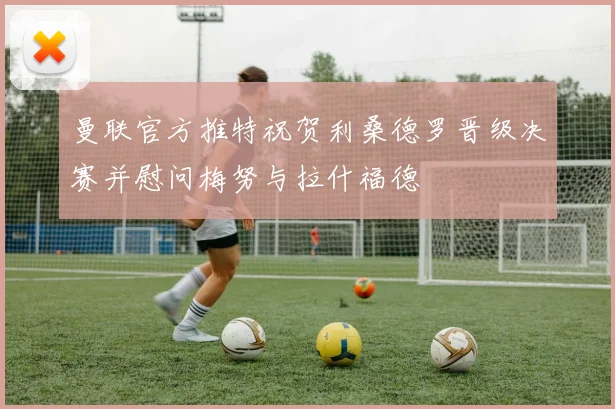 曼联官方推特祝贺利桑德罗晋级决赛并慰问梅努与拉什福德