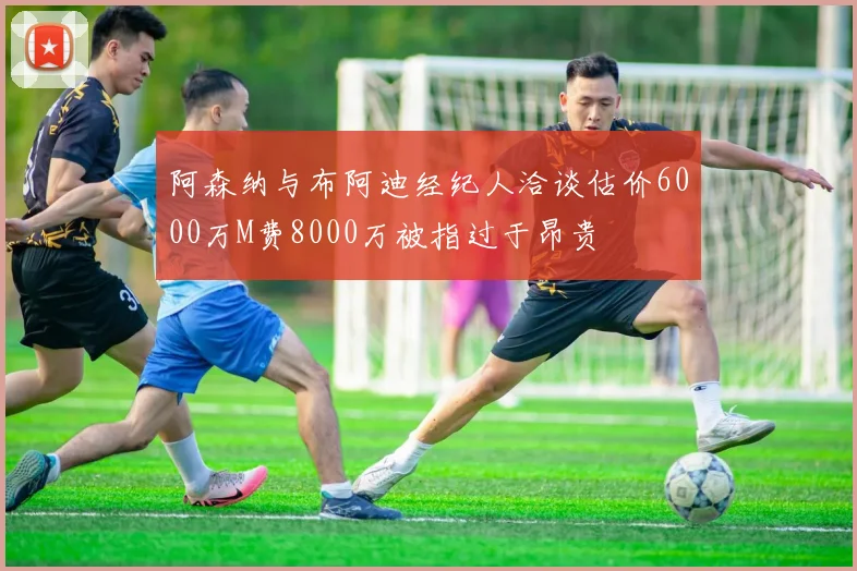 阿森纳与布阿迪经纪人洽谈估价6000万M费8000万被指过于昂贵