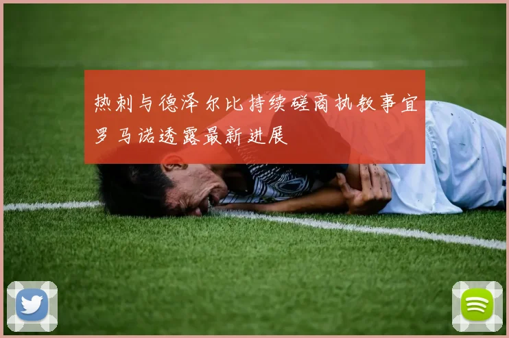 热刺与德泽尔比持续磋商执教事宜罗马诺透露最新进展