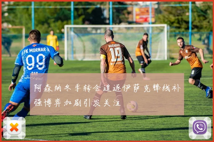 阿森纳冬季转会追逐伊萨克锋线补强博弈加剧引发关注