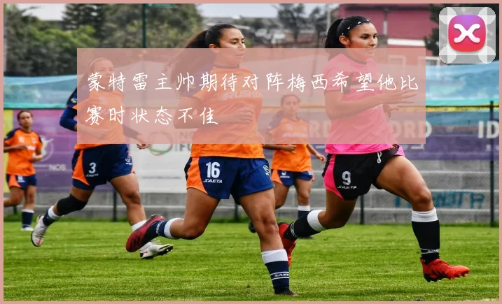 蒙特雷主帅期待对阵梅西希望他比赛时状态不佳