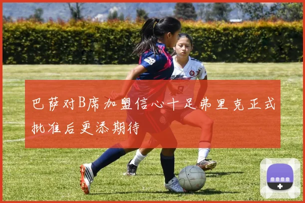 巴萨对B席加盟信心十足弗里克正式批准后更添期待