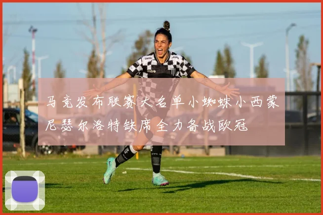 马竞发布联赛大名单小蜘蛛小西蒙尼瑟尔洛特缺席全力备战欧冠