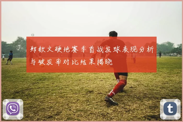 郑钦文硬地赛季首战发球表现分析与破发率对比结果揭晓