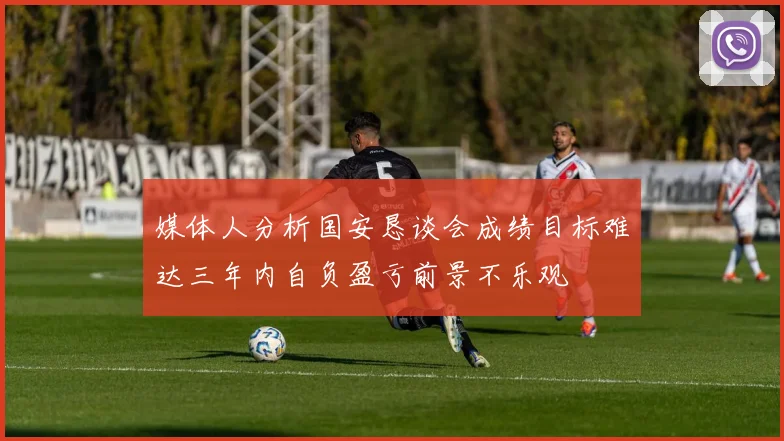 媒体人分析国安恳谈会成绩目标难达三年内自负盈亏前景不乐观