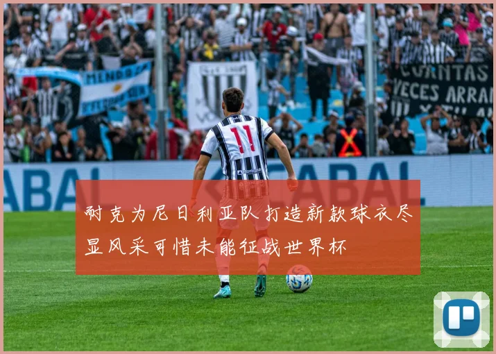 耐克为尼日利亚队打造新款球衣尽显风采可惜未能征战世界杯