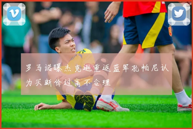 罗马诺曝杰克逊重返蓝军孔帕尼认为买断价过高不合理