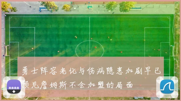 勇士阵容老化与伤病隐患加剧早已预见詹姆斯不会加盟的局面