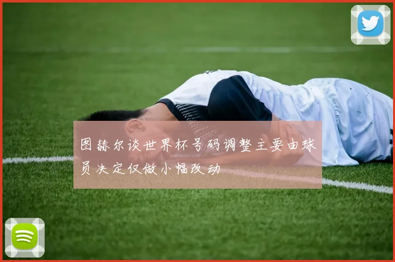 图赫尔谈世界杯号码调整主要由球员决定仅做小幅改动