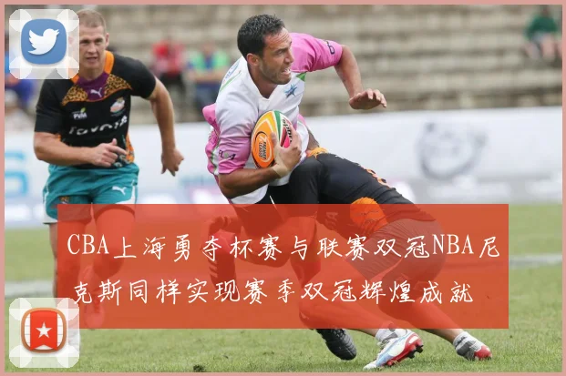 CBA上海勇夺杯赛与联赛双冠NBA尼克斯同样实现赛季双冠辉煌成就