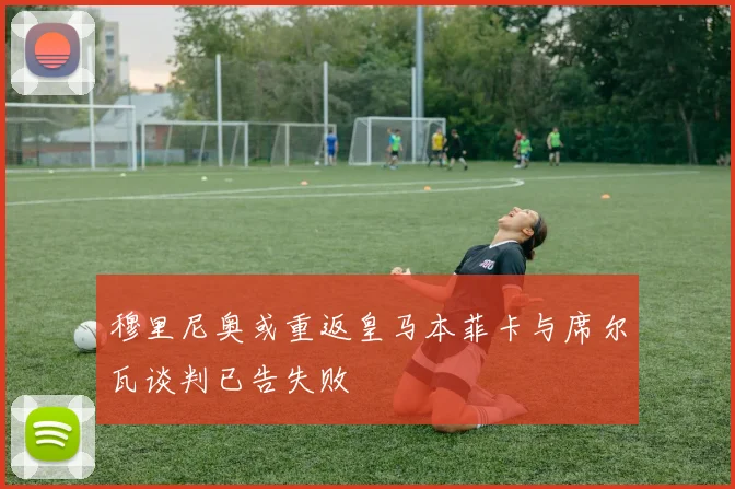 穆里尼奥或重返皇马本菲卡与席尔瓦谈判已告失败