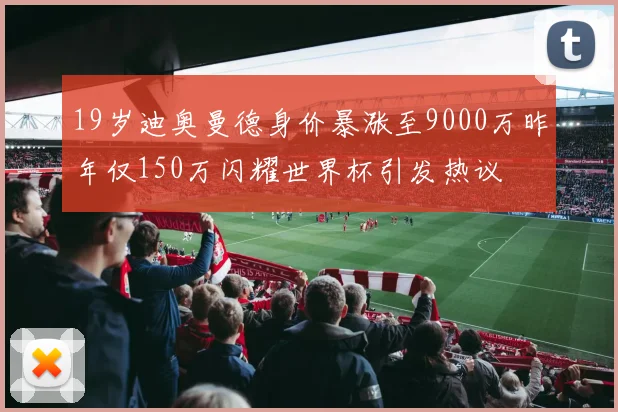 19岁迪奥曼德身价暴涨至9000万昨年仅150万闪耀世界杯引发热议
