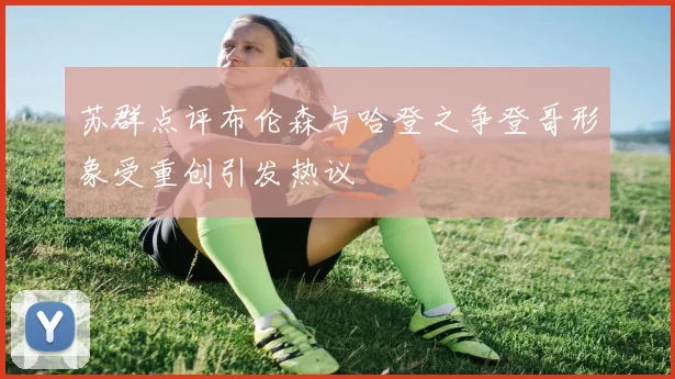 苏群点评布伦森与哈登之争登哥形象受重创引发热议