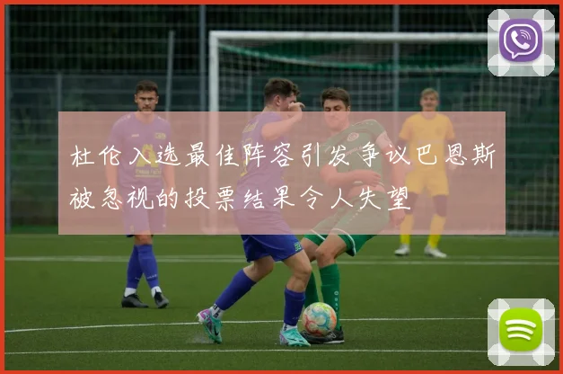 杜伦入选最佳阵容引发争议巴恩斯被忽视的投票结果令人失望