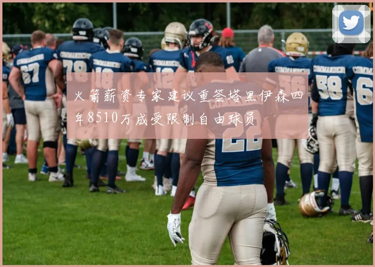 火箭薪资专家建议重签塔里伊森四年8510万成受限制自由球员