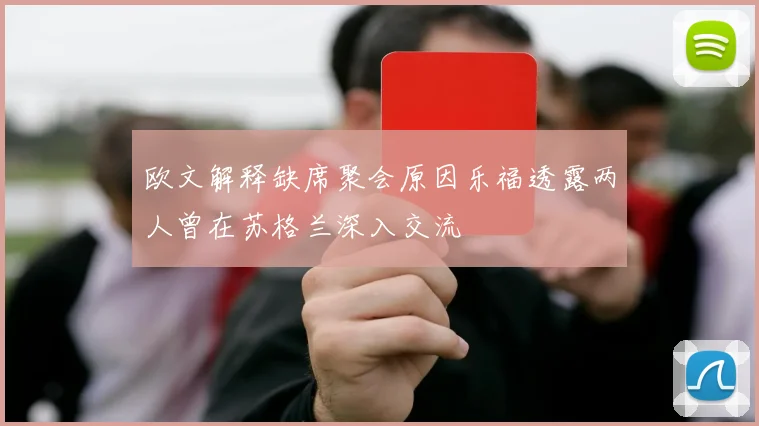 欧文解释缺席聚会原因乐福透露两人曾在苏格兰深入交流